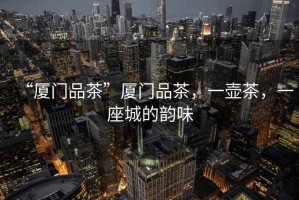 “廈門品茶”廈門品茶，一壺茶，一座城的韻味