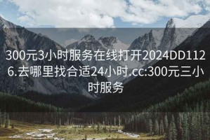 300元3小時服務在線打開2024DD1126.去哪里找合適24小時.cc:300元三小時服務