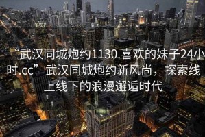 “武漢同城炮約1130.喜歡的妹子24小時.cc”武漢同城炮約新風尚，探索線上線下的浪漫邂逅時代