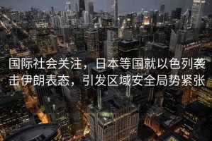 國際社會關注，日本等國就以色列襲擊伊朗表態，引發區域安全局勢緊張