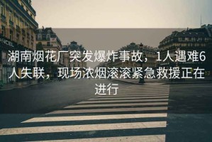 湖南煙花廠突發(fā)爆炸事故，1人遇難6人失聯(lián)，現(xiàn)場(chǎng)濃煙滾滾緊急救援正在進(jìn)行