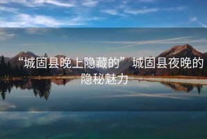 “城固縣晚上隱藏的”城固縣夜晚的隱秘魅力