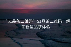“51品茶二維碼”51品茶二維碼，解鎖新型品茶體驗