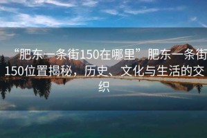 “肥東一條街150在哪里”肥東一條街150位置揭秘，歷史、文化與生活的交織