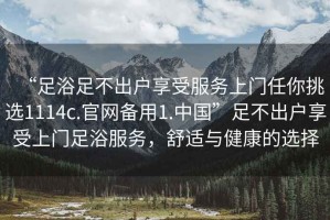 “足浴足不出戶享受服務上門任你挑選1114c.官網備用1.中國”足不出戶享受上門足浴服務，舒適與健康的選擇