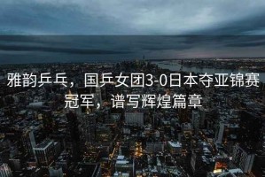 雅韻乒乓，國乒女團3-0日本奪亞錦賽冠軍，譜寫輝煌篇章