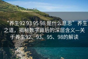 “養(yǎng)生92 93 95 98 是什么意思”養(yǎng)生之道，揭秘數(shù)字背后的深層含義—關(guān)于養(yǎng)生92、93、95、98的解讀