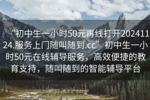 “初中生一小時50元再線打開20241124.服務上門隨叫隨到.cc”初中生一小時50元在線輔導服務，高效便捷的教育支持，隨叫隨到的智能輔導平臺