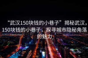 “武漢150塊錢的小巷子”揭秘武漢，150塊錢的小巷子，探尋城市隱秘角落的魅力