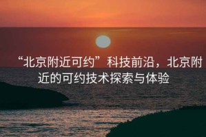 “北京附近可約”科技前沿，北京附近的可約技術探索與體驗