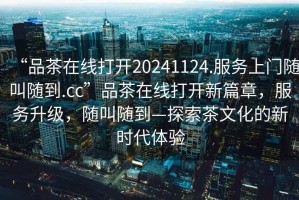 “品茶在線打開20241124.服務上門隨叫隨到.cc”品茶在線打開新篇章，服務升級，隨叫隨到—探索茶文化的新時代體驗
