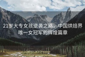 21歲大專女孩逆襲之路，中國烘焙界唯一女冠軍的輝煌篇章