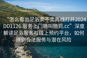 “怎么看出足浴賣不賣再線打開2024DD1126.服務上門隨叫隨到.cc”深度解讀足浴服務與線上預約平臺，如何辨別合法服務與潛在風險