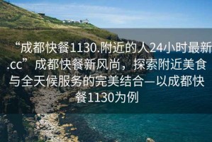 “成都快餐1130.附近的人24小時最新.cc”成都快餐新風尚，探索附近美食與全天候服務的完美結合—以成都快餐1130為例