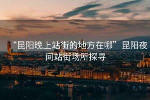 “昆陽晚上站街的地方在哪”昆陽夜間站街場所探尋