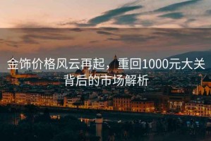 金飾價格風云再起，重回1000元大關背后的市場解析