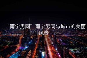 “南寧男同”南寧男同與城市的美麗風(fēng)景