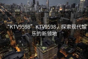 “KTV9598”KTV9598，探索現代娛樂的新領地