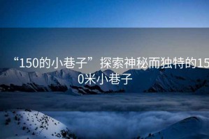 “150的小巷子”探索神秘而獨特的150米小巷子