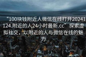 “100塊錢附近人微信在線打開20241124.附近的人24小時最新.cc”探索虛擬社交，以附近的人與微信在線的魅力