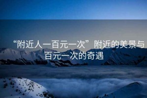 “附近人一百元一次”附近的美景與百元一次的奇遇