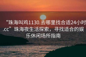 “珠海叫雞1130.去哪里找合適24小時.cc”珠海夜生活探索，尋找適合的娛樂休閑場所指南
