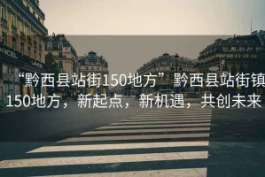 “黔西縣站街150地方”黔西縣站街鎮150地方，新起點，新機遇，共創未來