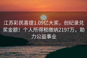 江蘇彩民喜提1.09億大獎(jiǎng)，創(chuàng)紀(jì)錄兌獎(jiǎng)金額！個(gè)人所得稅繳納2197萬，助力公益事業(yè)