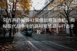 烏方聲稱摧毀41架俄戰(zhàn)略轟炸機，揭秘現(xiàn)代戰(zhàn)爭中的高科技偵察與打擊手段