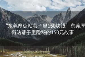 “東莞厚街站巷子里150塊錢”東莞厚街站巷子里隱秘的150元故事