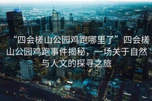 “四會(huì)槎山公園雞跑哪里了”四會(huì)槎山公園雞跑事件揭秘，一場(chǎng)關(guān)于自然與人文的探尋之旅