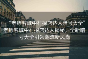 “老鏢客城中村探店達人暗號大全”老鏢客城中村探店達人揭秘，全新暗號大全引領潮流新風尚