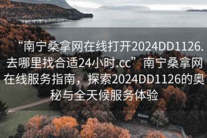 “南寧桑拿網(wǎng)在線打開2024DD1126.去哪里找合適24小時.cc”南寧桑拿網(wǎng)在線服務指南，探索2024DD1126的奧秘與全天候服務體驗
