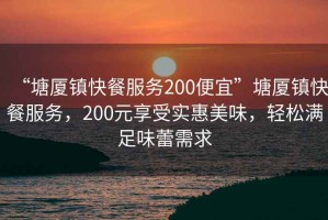 “塘廈鎮(zhèn)快餐服務(wù)200便宜”塘廈鎮(zhèn)快餐服務(wù)，200元享受實惠美味，輕松滿足味蕾需求