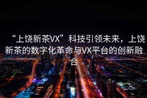 “上饒新茶VX”科技引領(lǐng)未來，上饒新茶的數(shù)字化革命與VX平臺的創(chuàng)新融合