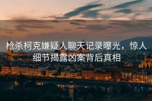 槍殺柯克嫌疑人聊天記錄曝光，驚人細節揭露兇案背后真相
