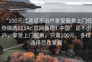 “100元過夜足不出戶享受服務上門任你挑選1114c.官網備用1.中國”足不出戶，享受上門服務，只需100元，多樣選擇盡在掌握