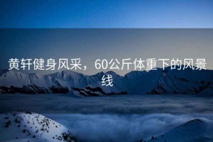 黃軒健身風采，60公斤體重下的風景線