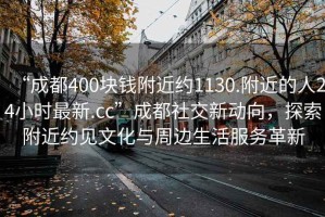 “成都400塊錢附近約1130.附近的人24小時最新.cc”成都社交新動向，探索附近約見文化與周邊生活服務革新