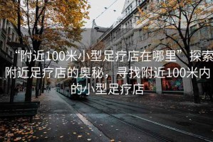 “附近100米小型足療店在哪里”探索附近足療店的奧秘，尋找附近100米內的小型足療店