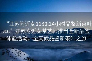 “江蘇附近女1130.24小時品鑒新茶葉.cc”江蘇附近女茶藝師推出全新品鑒體驗活動，全天候品鑒新茶葉之旅