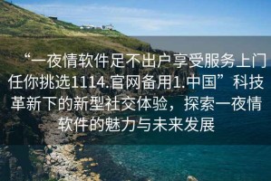 “一夜情軟件足不出戶享受服務上門任你挑選1114.官網備用1.中國”科技革新下的新型社交體驗，探索一夜情軟件的魅力與未來發展