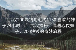 “武漢200塊錢附近約1130.喜歡的妹子24小時(shí).cc”武漢探秘，偶遇心儀妹子，200塊錢的奇妙旅程