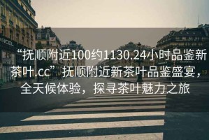 “撫順附近100約1130.24小時品鑒新茶葉.cc”撫順附近新茶葉品鑒盛宴，全天候體驗，探尋茶葉魅力之旅