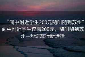 “閬中附近學(xué)生200元隨叫隨到蘇州”閬中附近學(xué)生僅需200元，隨叫隨到蘇州—短途旅行新選擇