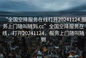 “全國空降服務(wù)在線打開20241124.服務(wù)上門隨叫隨到.cc”全國空降服務(wù)在線，打開20241124，服務(wù)上門隨叫隨到