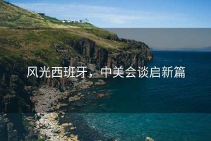 風光西班牙，中美會談啟新篇