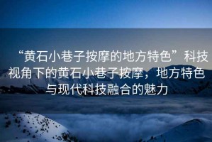 “黃石小巷子按摩的地方特色”科技視角下的黃石小巷子按摩，地方特色與現代科技融合的魅力