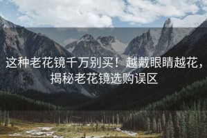 這種老花鏡千萬別買！越戴眼睛越花，揭秘老花鏡選購誤區