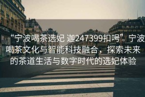 “寧波喝茶選妃 迦247399扣呺”寧波喝茶文化與智能科技融合，探索未來的茶道生活與數字時代的選妃體驗
